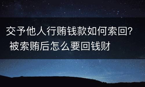 交予他人行贿钱款如何索回？ 被索贿后怎么要回钱财