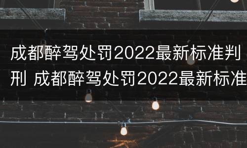 成都醉驾处罚2022最新标准判刑 成都醉驾处罚2022最新标准判刑多少年