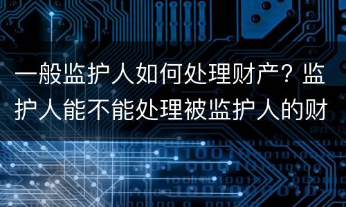 一般监护人如何处理财产? 监护人能不能处理被监护人的财产