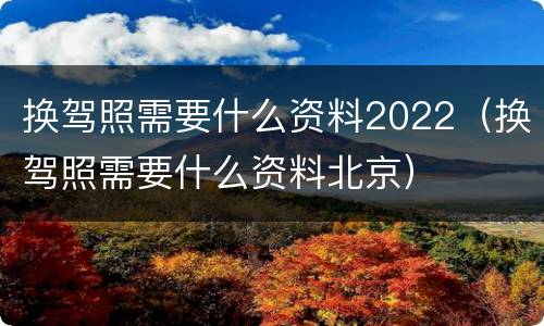 换驾照需要什么资料2022（换驾照需要什么资料北京）