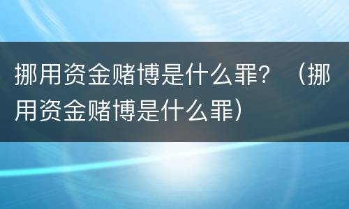 挪用资金赌博是什么罪？（挪用资金赌博是什么罪）