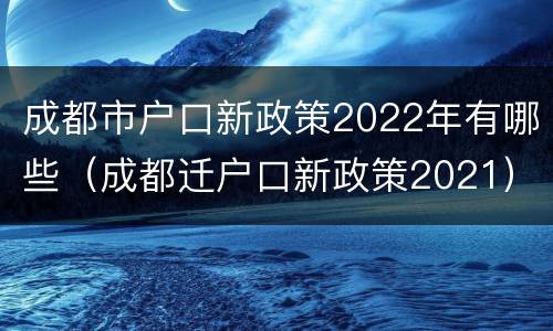 成都市户口新政策2022年有哪些（成都迁户口新政策2021）