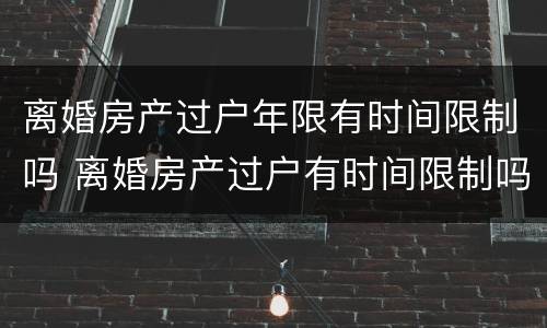 离婚房产过户年限有时间限制吗 离婚房产过户有时间限制吗?