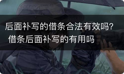 后面补写的借条合法有效吗？ 借条后面补写的有用吗