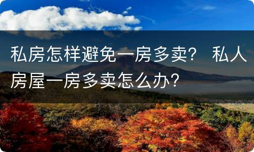私房怎样避免一房多卖？ 私人房屋一房多卖怎么办?