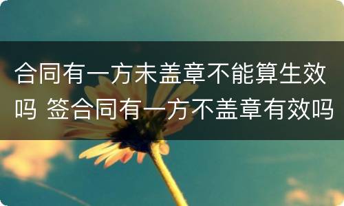 合同有一方未盖章不能算生效吗 签合同有一方不盖章有效吗