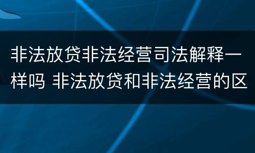 非法放贷非法经营司法解释一样吗 非法放贷和非法经营的区别