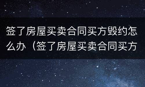 签了房屋买卖合同买方毁约怎么办（签了房屋买卖合同买方毁约怎么办理）