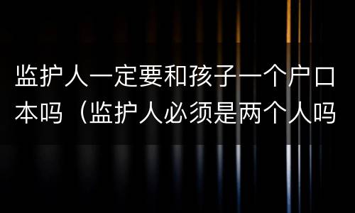 监护人一定要和孩子一个户口本吗（监护人必须是两个人吗）