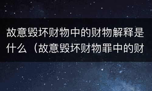 故意毁坏财物中的财物解释是什么（故意毁坏财物罪中的财物如何认定）