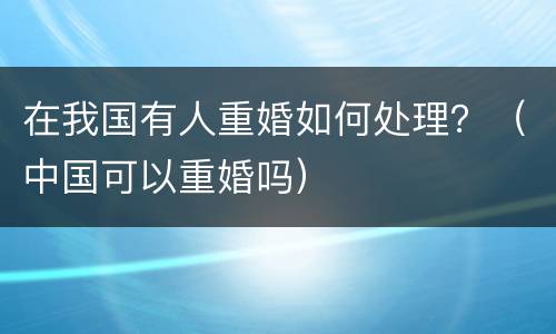 在我国有人重婚如何处理？（中国可以重婚吗）