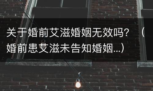 关于婚前艾滋婚姻无效吗？（婚前患艾滋未告知婚姻...）