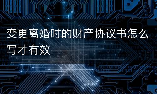 变更离婚时的财产协议书怎么写才有效