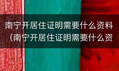 南宁开居住证明需要什么资料（南宁开居住证明需要什么资料呢）