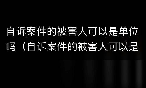 自诉案件的被害人可以是单位吗（自诉案件的被害人可以是单位吗知乎）