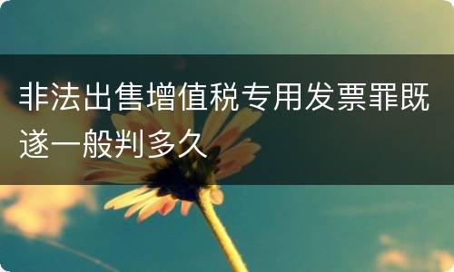 非法出售增值税专用发票罪既遂一般判多久