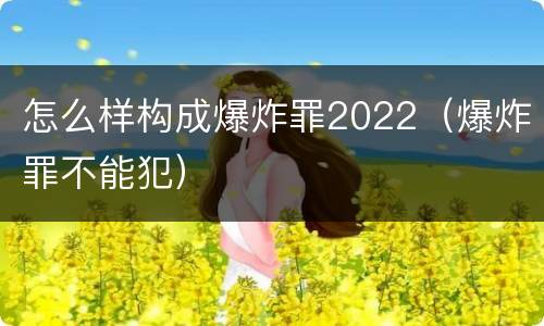 怎么样构成爆炸罪2022（爆炸罪不能犯）