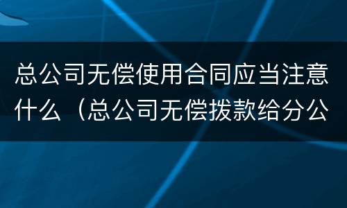 总公司无偿使用合同应当注意什么（总公司无偿拨款给分公司）