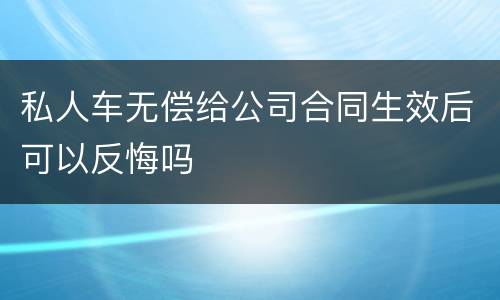 私人车无偿给公司合同生效后可以反悔吗