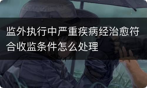 监外执行中严重疾病经治愈符合收监条件怎么处理