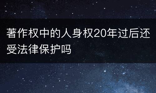著作权中的人身权20年过后还受法律保护吗