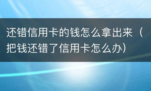 还错信用卡的钱怎么拿出来（把钱还错了信用卡怎么办）