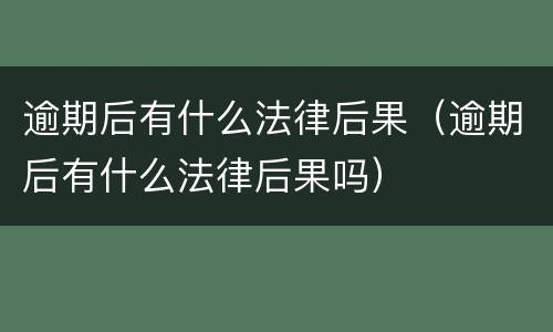 逾期后有什么法律后果（逾期后有什么法律后果吗）