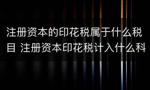注册资本的印花税属于什么税目 注册资本印花税计入什么科目