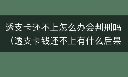 透支卡还不上怎么办会判刑吗（透支卡钱还不上有什么后果）