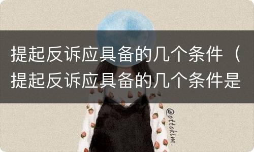 提起反诉应具备的几个条件（提起反诉应具备的几个条件是什么）
