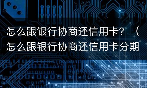 怎么跟银行协商还信用卡？（怎么跟银行协商还信用卡分期）