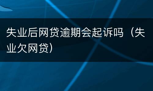 失业后网贷逾期会起诉吗（失业欠网贷）