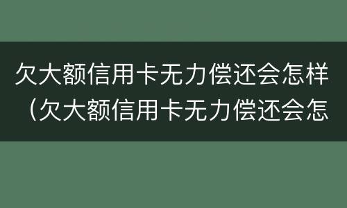 欠大额信用卡无力偿还会怎样（欠大额信用卡无力偿还会怎样处理）