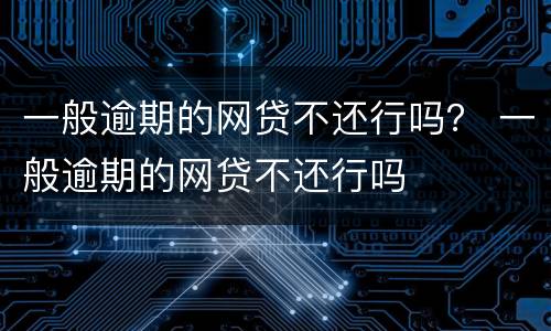 一般逾期的网贷不还行吗？ 一般逾期的网贷不还行吗