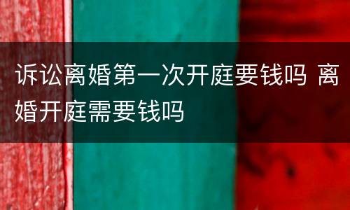 诉讼离婚第一次开庭要钱吗 离婚开庭需要钱吗