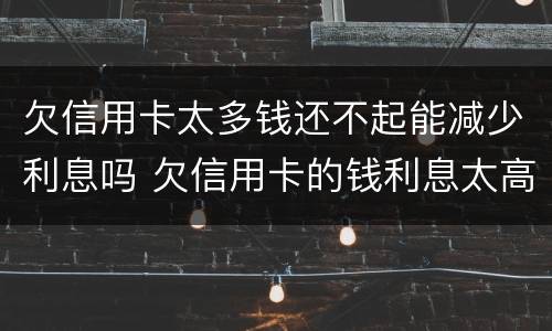 欠信用卡太多钱还不起能减少利息吗 欠信用卡的钱利息太高无力偿还怎么办