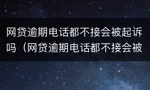 网贷逾期电话都不接会被起诉吗（网贷逾期电话都不接会被起诉吗怎么办）