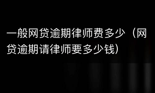 一般网贷逾期律师费多少（网贷逾期请律师要多少钱）