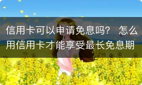 信用卡可以申请免息吗？ 怎么用信用卡才能享受最长免息期