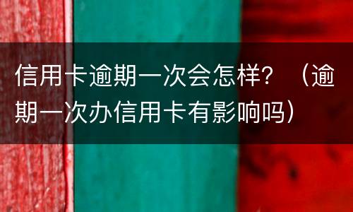 信用卡逾期一次会怎样？（逾期一次办信用卡有影响吗）