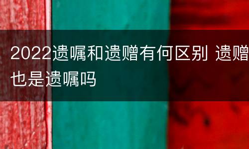 2022遗嘱和遗赠有何区别 遗赠也是遗嘱吗