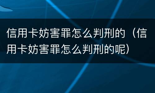 信用卡妨害罪怎么判刑的（信用卡妨害罪怎么判刑的呢）