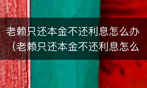 老赖只还本金不还利息怎么办（老赖只还本金不还利息怎么办如何起诉）