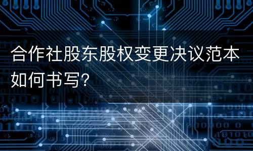 合作社股东股权变更决议范本如何书写？