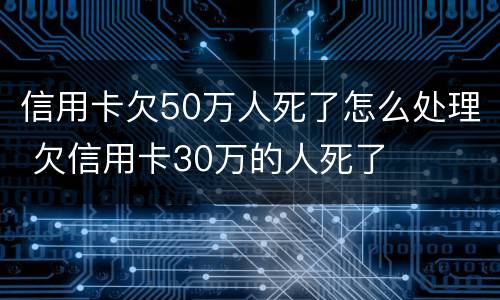 信用卡欠50万人死了怎么处理 欠信用卡30万的人死了