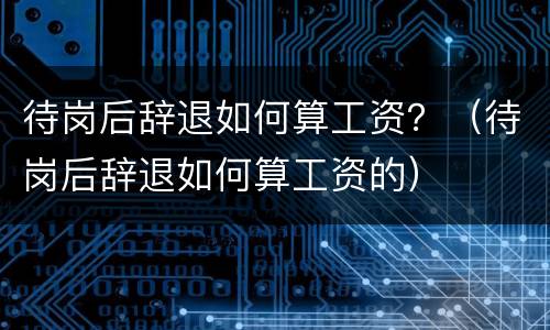 待岗后辞退如何算工资？（待岗后辞退如何算工资的）