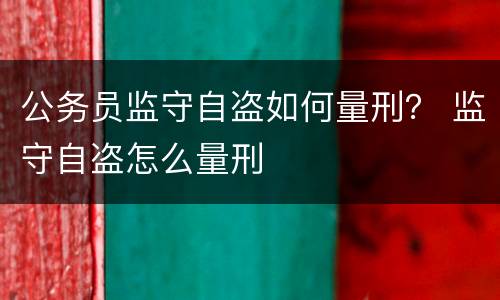 公务员监守自盗如何量刑？ 监守自盗怎么量刑