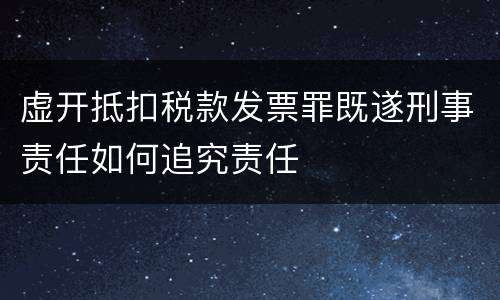虚开抵扣税款发票罪既遂刑事责任如何追究责任