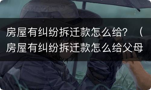 房屋有纠纷拆迁款怎么给？（房屋有纠纷拆迁款怎么给父母）