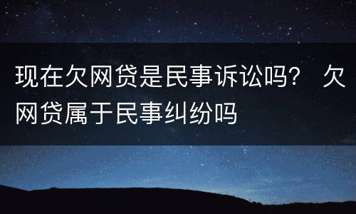 现在欠网贷是民事诉讼吗？ 欠网贷属于民事纠纷吗
